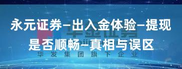 永元证券—出入金体验—提现是否顺畅—真相与误区
