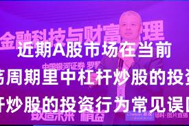 近期A股市场在当前宽幅震荡周期里中杠杆炒股的投资行为常见误区