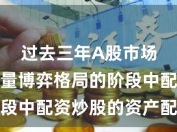 过去三年A股市场处于存量博弈格局的阶段中配资炒股的资产配置操