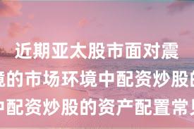 近期亚太股市面对震荡市环境的市场环境中配资炒股的资产配置常见