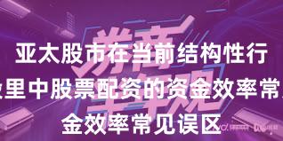 亚太股市在当前结构性行情阶段里中股票配资的资金效率常见误区