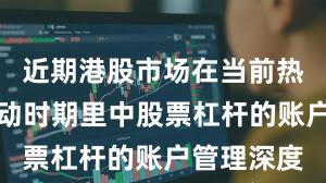 近期港股市场在当前热点快速轮动时期里中股票杠杆的账户管理深度