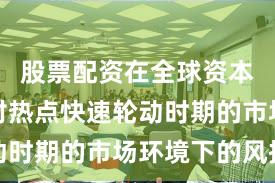股票配资在全球资本市场面对热点快速轮动时期的市场环境下的风控