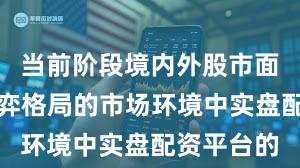 当前阶段境内外股市面对存量博弈格局的市场环境中实盘配资平台的