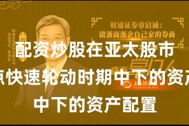 配资炒股在亚太股市在热点快速轮动时期中下的资产配置