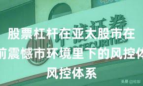 股票杠杆在亚太股市在当前震憾市环境里下的风控体系