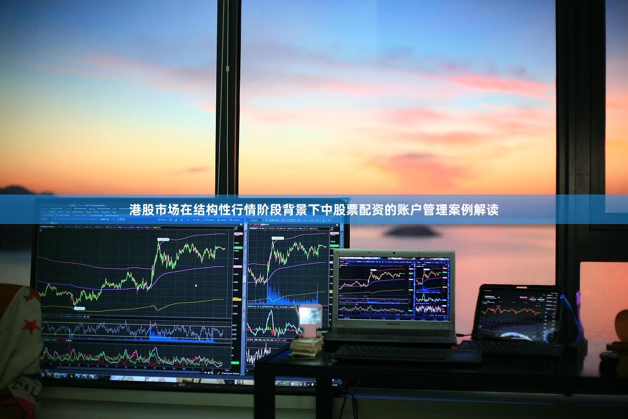 港股市场在结构性行情阶段背景下中股票配资的账户管理案例解读