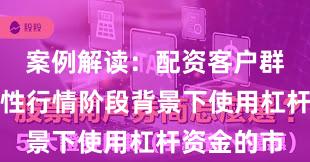 案例解读：配资客户群体在结构性行情阶段背景下使用杠杆资金的市