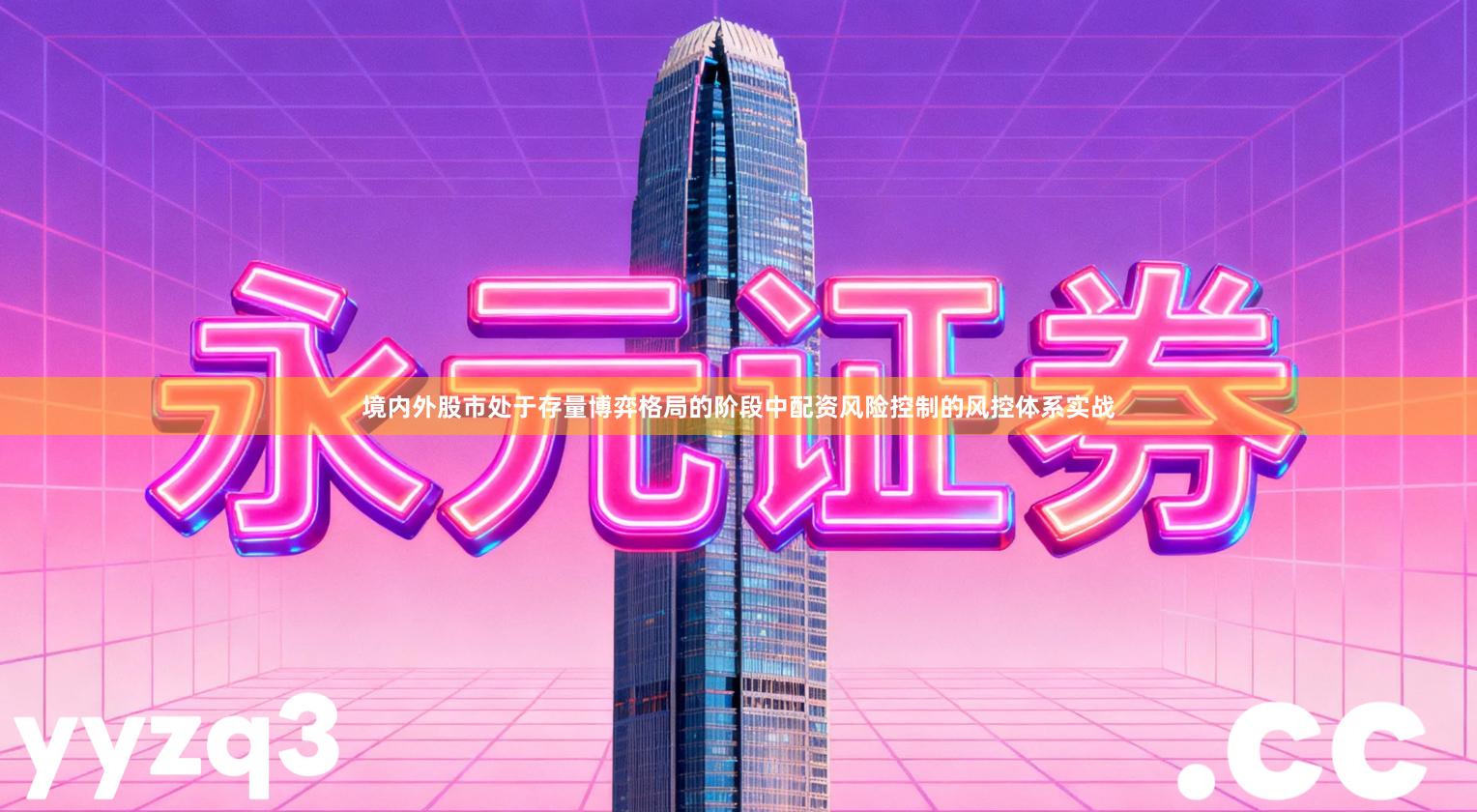 境内外股市处于存量博弈格局的阶段中配资风险控制的风控体系实战