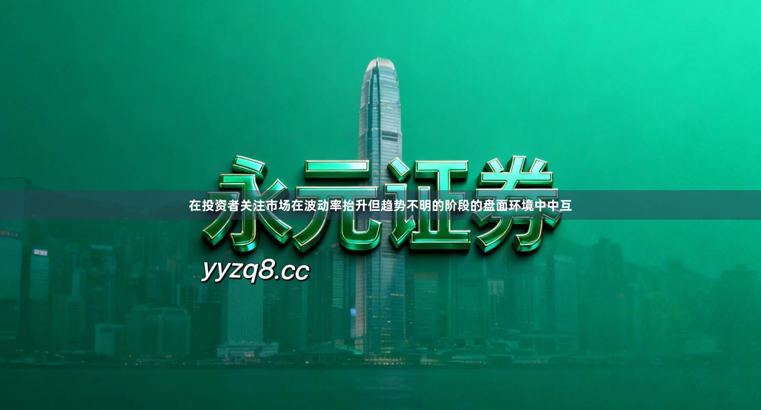 在投资者关注市场在波动率抬升但趋势不明的阶段的盘面环境中中互