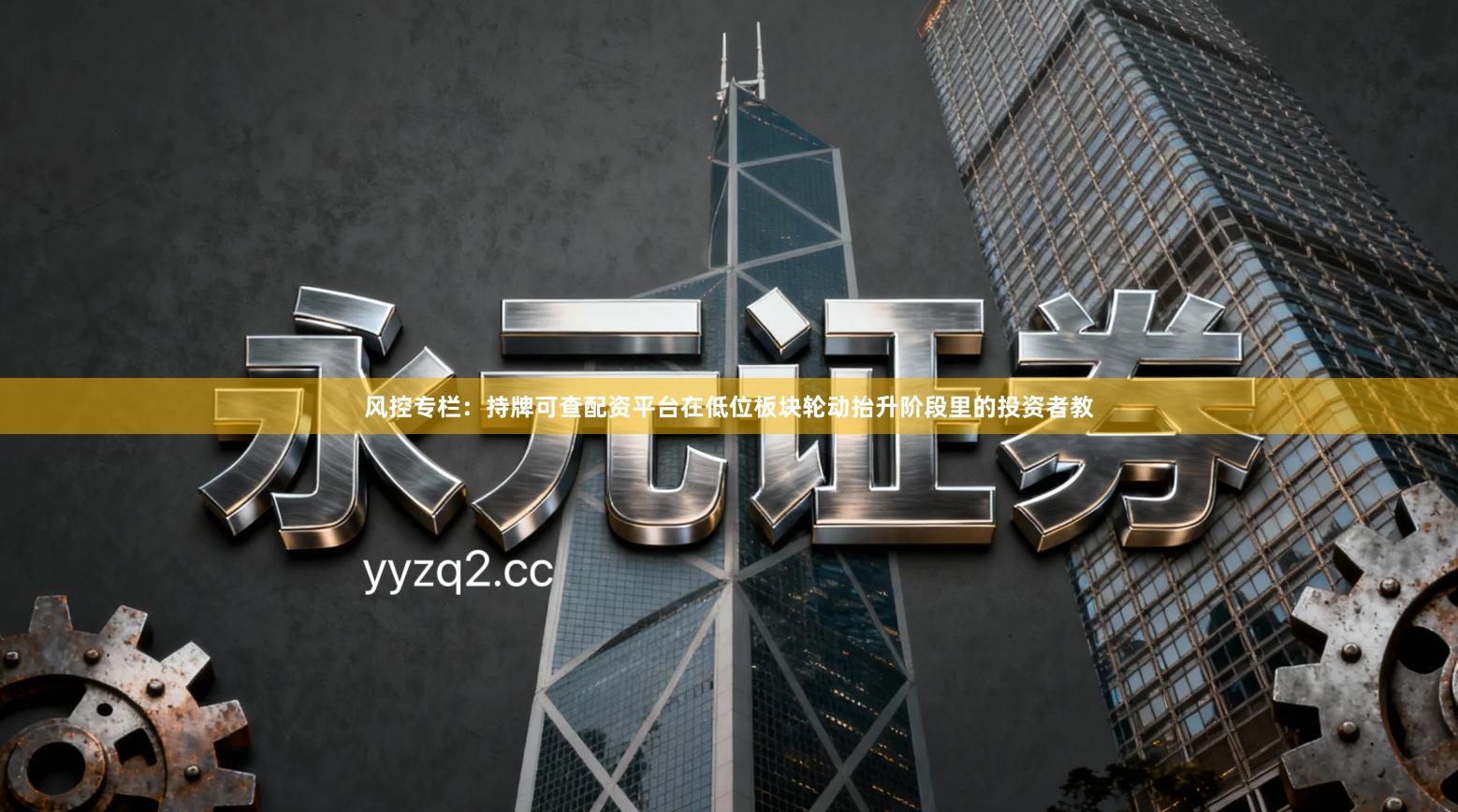 风控专栏:持牌可查配资平台在低位板块轮动抬升阶段里的投资者教