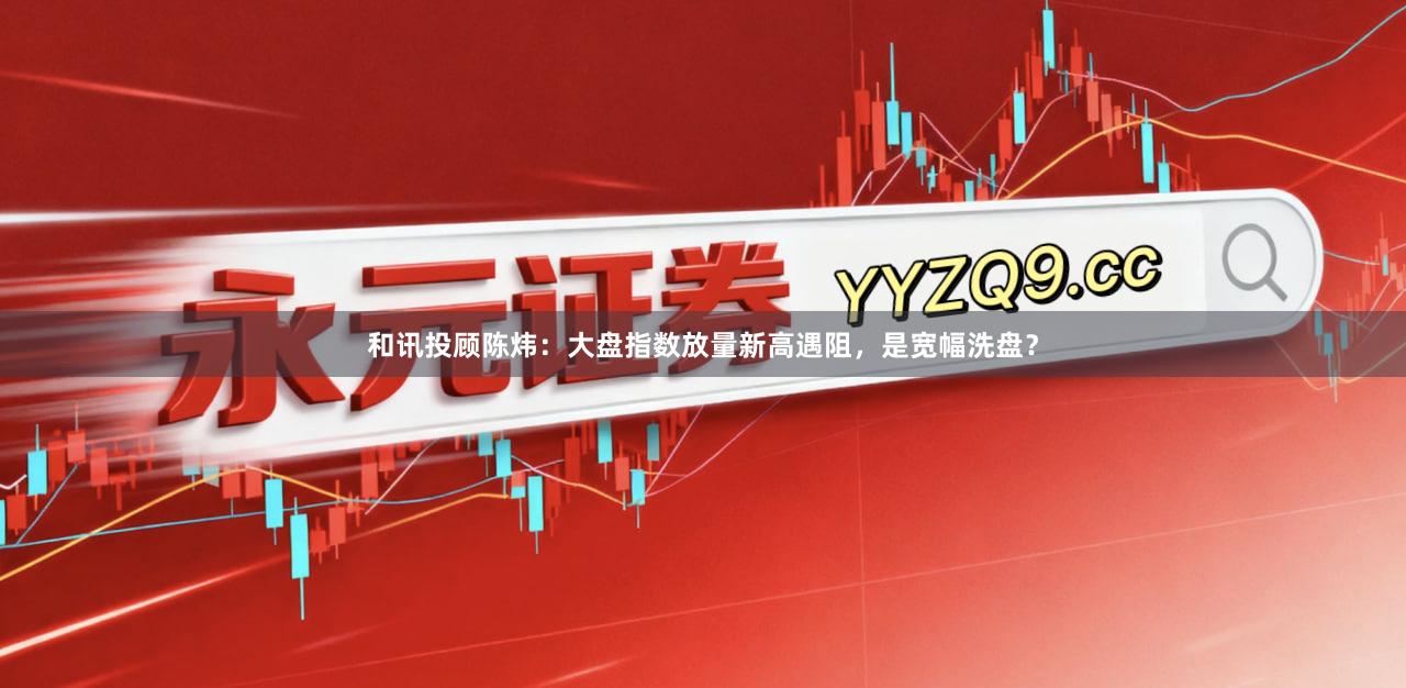 和讯投顾陈炜：大盘指数放量新高遇阻，是宽幅洗盘？