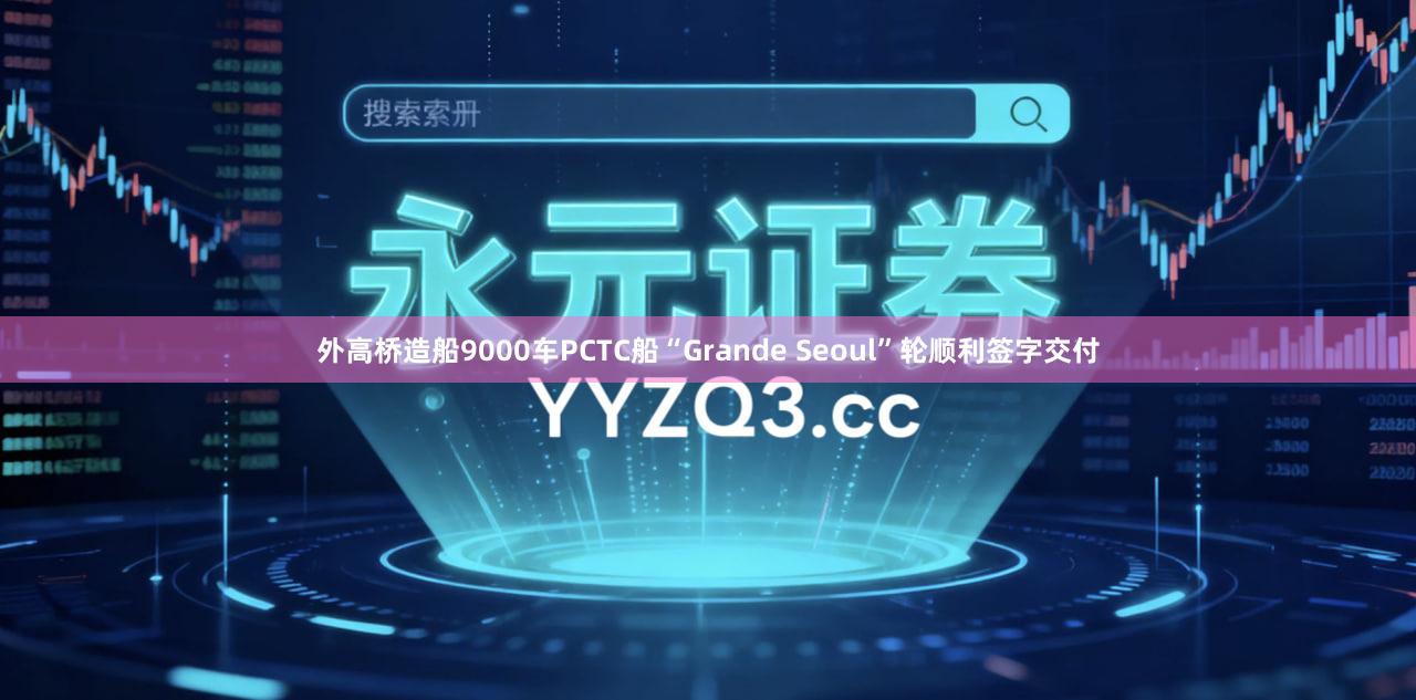 外高桥造船9000车PCTC船“Grande Seoul”轮顺利签字交付